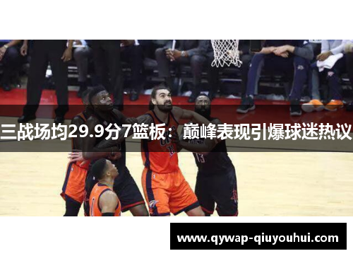 三战场均29.9分7篮板：巅峰表现引爆球迷热议