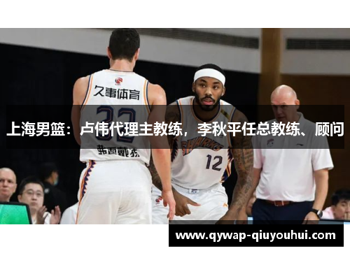 上海男篮：卢伟代理主教练，李秋平任总教练、顾问