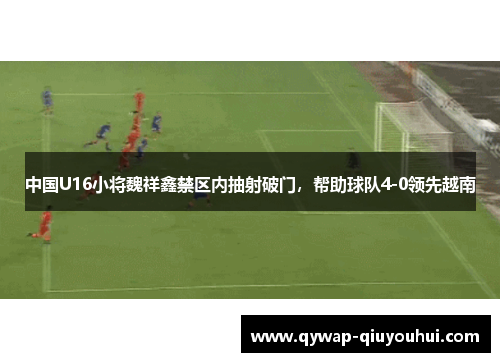 中国U16小将魏祥鑫禁区内抽射破门，帮助球队4-0领先越南