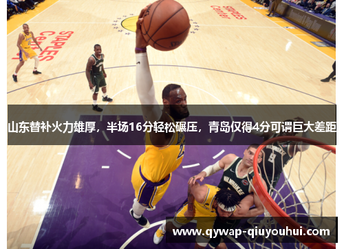 山东替补火力雄厚，半场16分轻松碾压，青岛仅得4分可谓巨大差距