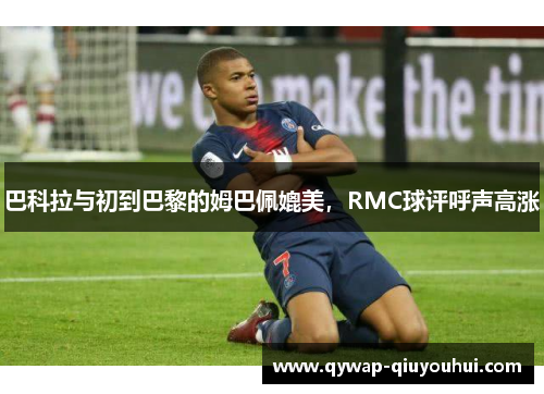 巴科拉与初到巴黎的姆巴佩媲美,RMC球评呼声高涨