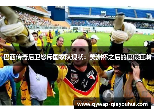 巴西传奇后卫怒斥国家队现状：美洲杯之后的度假狂潮