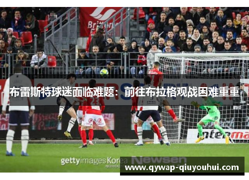 布雷斯特球迷面临难题：前往布拉格观战困难重重