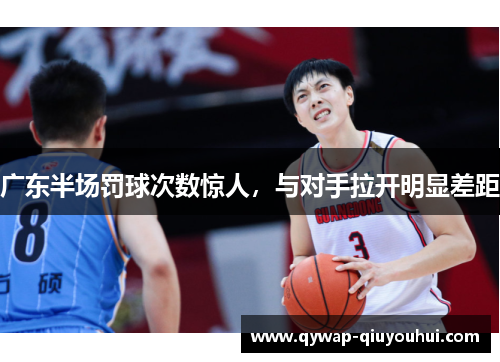 广东半场罚球次数惊人,与对手拉开明显差距
