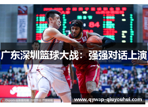 广东深圳篮球大战:强强对话上演