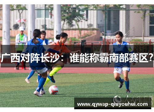 广西对阵长沙：谁能称霸南部赛区？