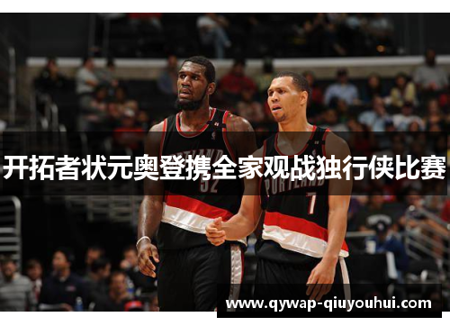 开拓者状元奥登携全家观战独行侠比赛